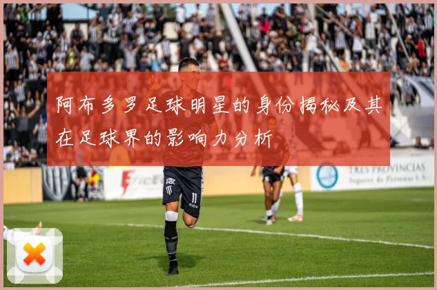 阿布多罗足球明星的身份揭秘及其在足球界的影响力分析