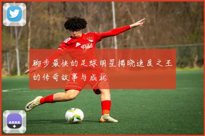 脚步最快的足球明星揭晓速度之王的传奇故事与成就