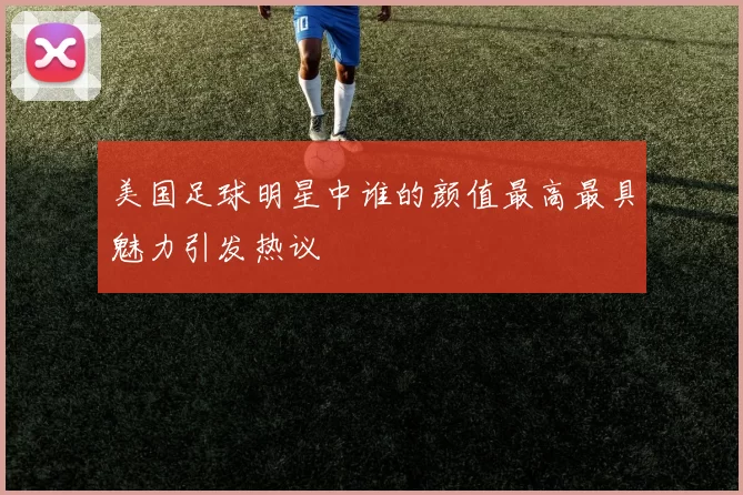 美国足球明星中谁的颜值最高最具魅力引发热议