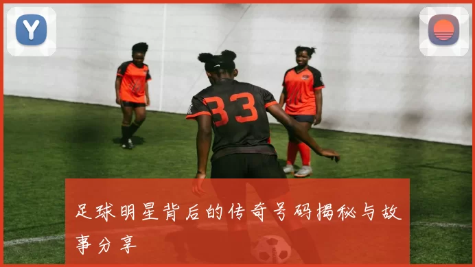 足球明星背后的传奇号码揭秘与故事分享