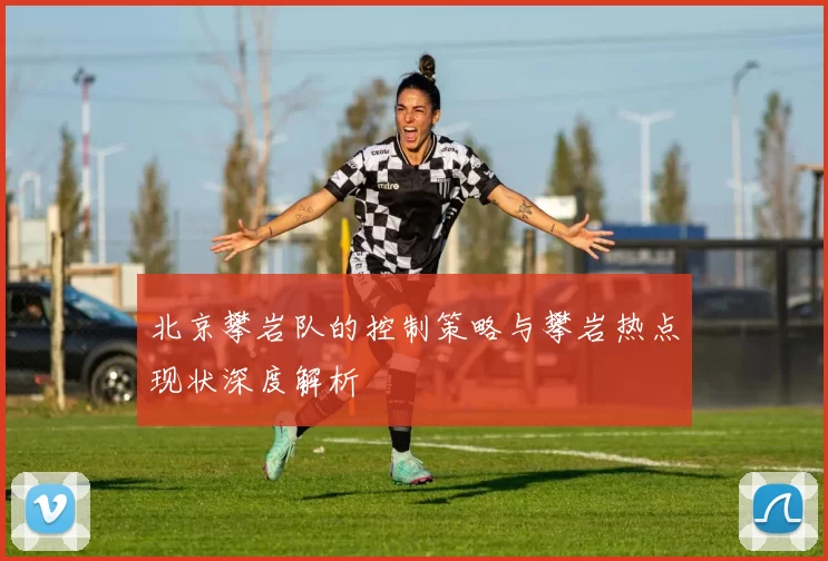 北京攀岩队的控制策略与攀岩热点现状深度解析