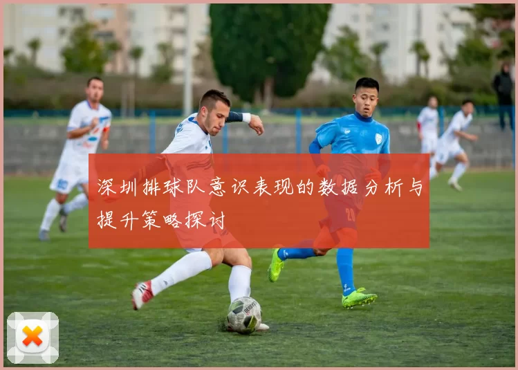 深圳排球队意识表现的数据分析与提升策略探讨