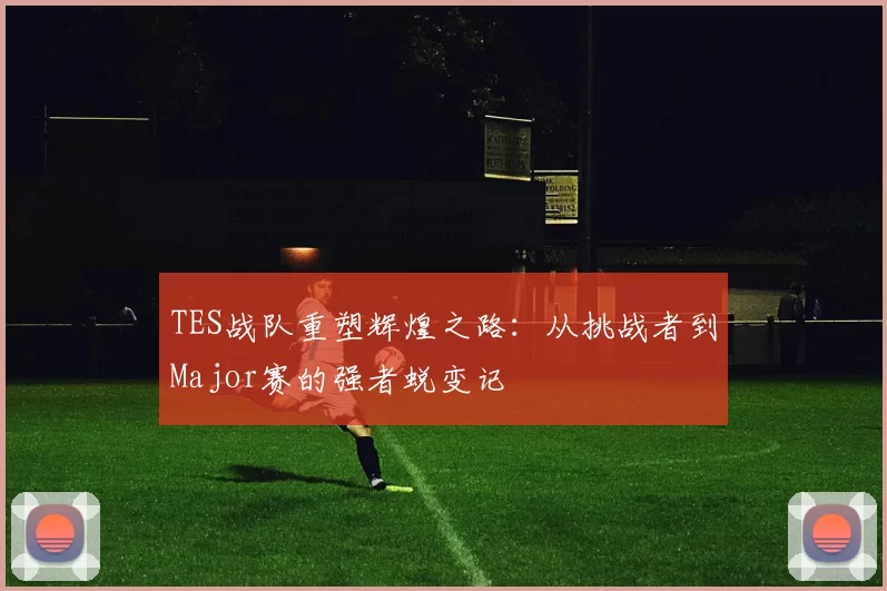 TES战队重塑辉煌之路：从挑战者到Major赛的强者蜕变记