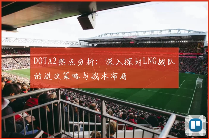 DOTA2热点分析：深入探讨LNG战队的进攻策略与战术布局