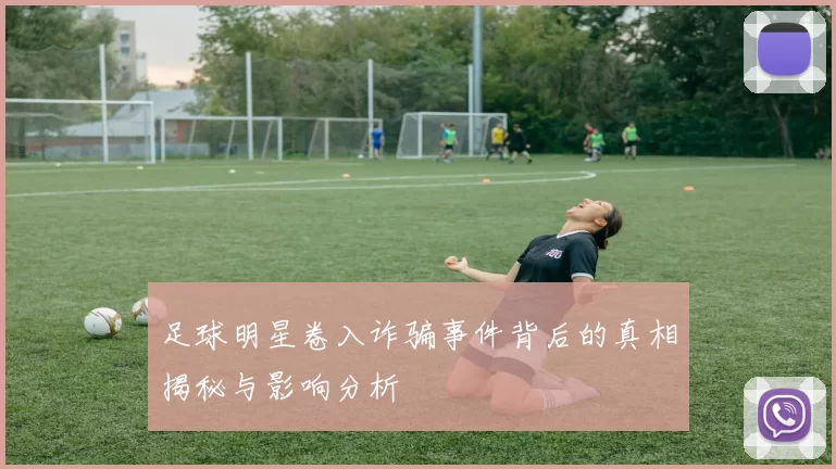 足球明星卷入诈骗事件背后的真相揭秘与影响分析