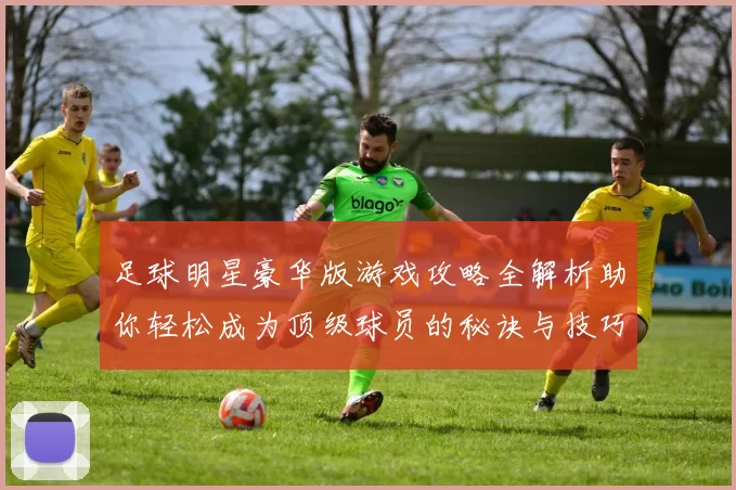 足球明星豪华版游戏攻略全解析助你轻松成为顶级球员的秘诀与技巧分享