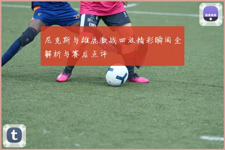 尼克斯与雄鹿激战回放精彩瞬间全解析与赛后点评