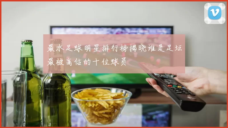 最水足球明星排行榜揭晓谁是足坛最被高估的十位球员