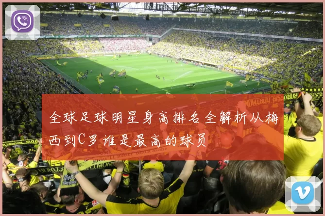 全球足球明星身高排名全解析从梅西到C罗谁是最高的球员