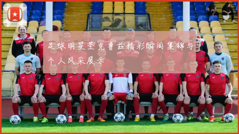 足球明星圣克鲁兹精彩瞬间集锦与个人风采展示