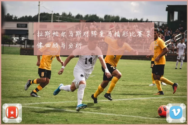 拉斯帕尔马斯对阵皇马精彩比赛录像回顾与分析