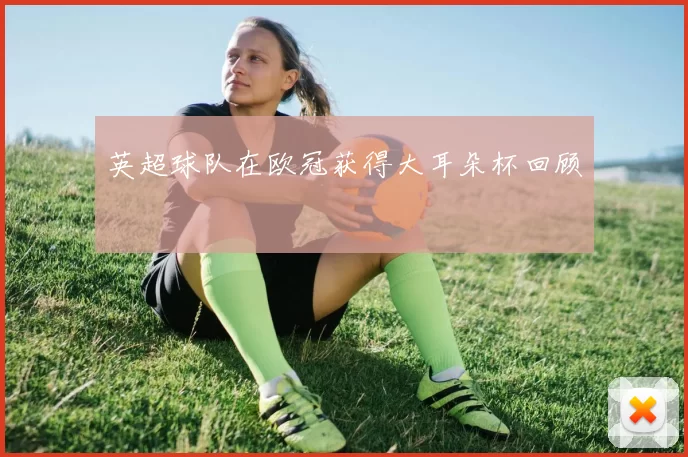 英超球队在欧冠获得大耳朵杯回顾